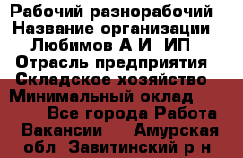 Рабочий-разнорабочий › Название организации ­ Любимов А.И, ИП › Отрасль предприятия ­ Складское хозяйство › Минимальный оклад ­ 35 000 - Все города Работа » Вакансии   . Амурская обл.,Завитинский р-н